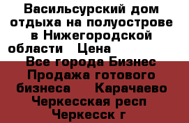 Васильсурский дом отдыха на полуострове в Нижегородской области › Цена ­ 30 000 000 - Все города Бизнес » Продажа готового бизнеса   . Карачаево-Черкесская респ.,Черкесск г.